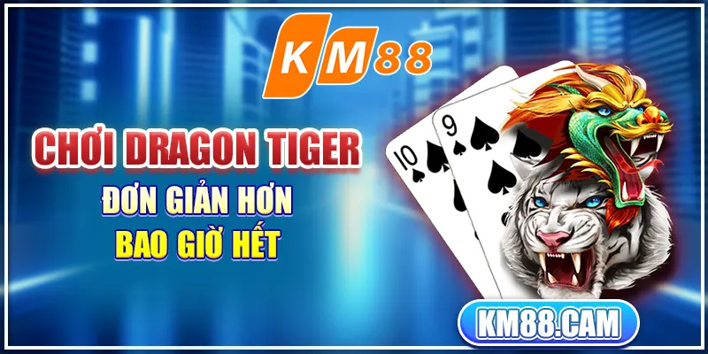 Chơi Dragon tiger đơn giản hơn bao giờ hết