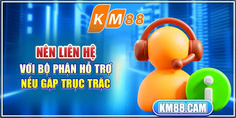 Nên liên hệ với bộ phận hỗ trợ nếu gặp trục trặc