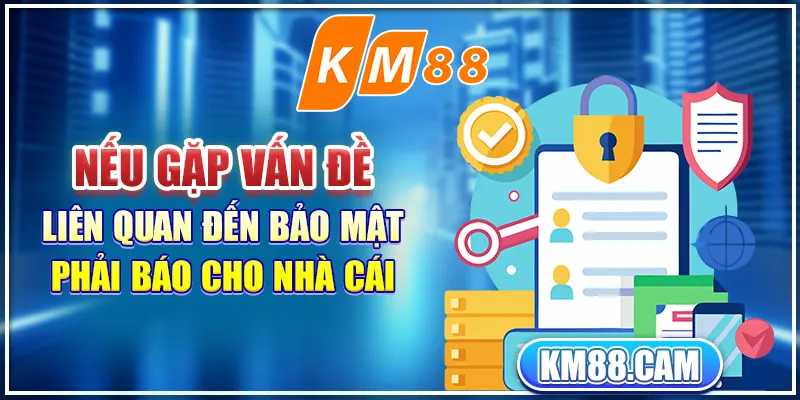 Nếu gặp vấn đề liên quan đến bảo mật phải báo cho nhà cái